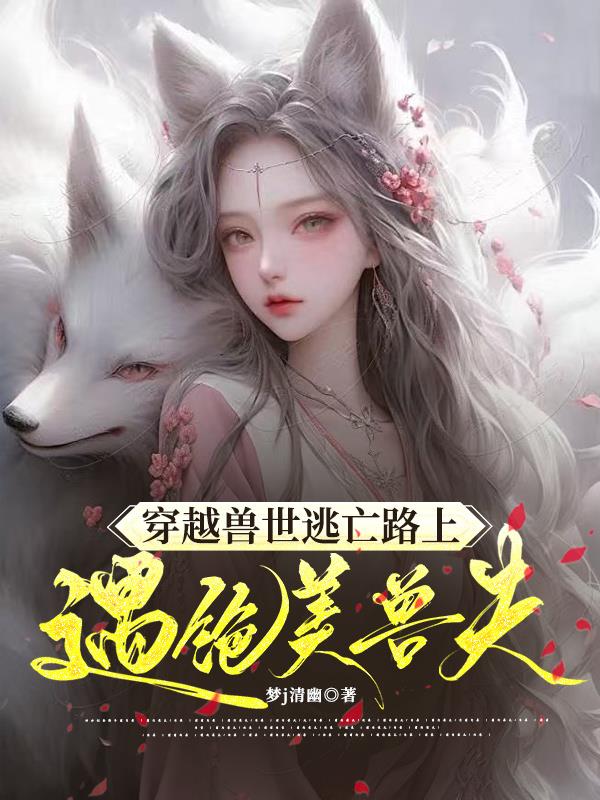 魂穿兽世逃亡路上遇绝美兽夫